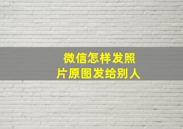 微信怎样发照片原图发给别人