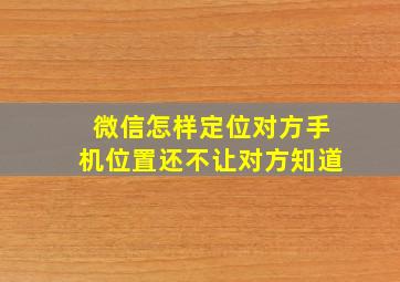 微信怎样定位对方手机位置还不让对方知道