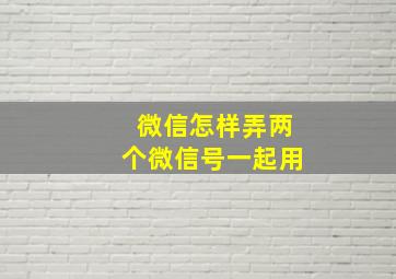 微信怎样弄两个微信号一起用