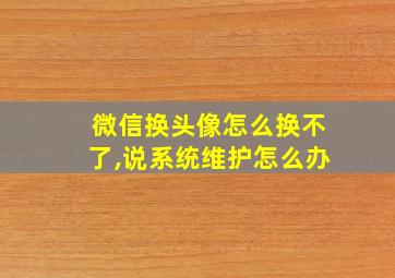 微信换头像怎么换不了,说系统维护怎么办