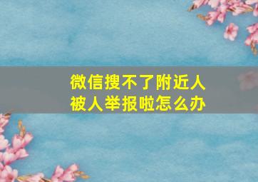 微信搜不了附近人被人举报啦怎么办