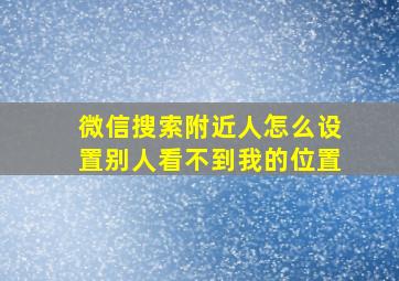 微信搜索附近人怎么设置别人看不到我的位置