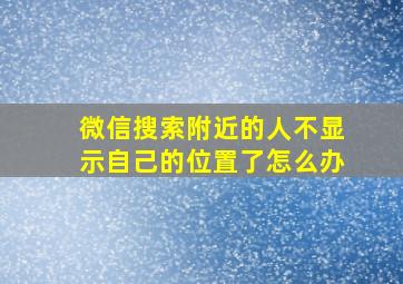 微信搜索附近的人不显示自己的位置了怎么办