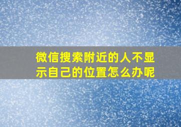 微信搜索附近的人不显示自己的位置怎么办呢