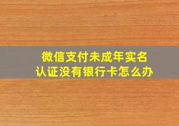 微信支付未成年实名认证没有银行卡怎么办