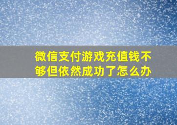 微信支付游戏充值钱不够但依然成功了怎么办