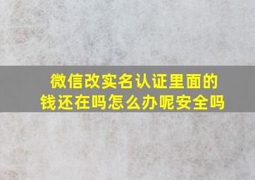 微信改实名认证里面的钱还在吗怎么办呢安全吗