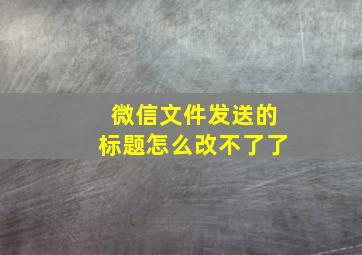 微信文件发送的标题怎么改不了了