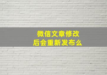 微信文章修改后会重新发布么