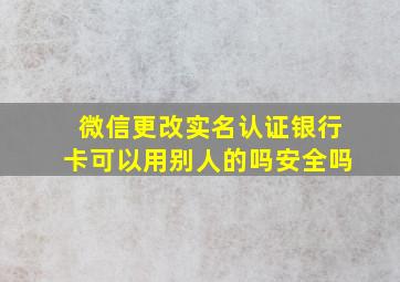 微信更改实名认证银行卡可以用别人的吗安全吗