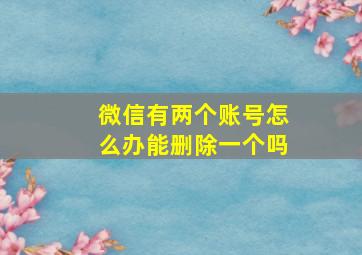 微信有两个账号怎么办能删除一个吗