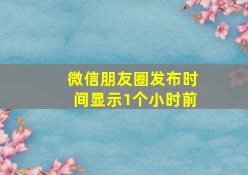 微信朋友圈发布时间显示1个小时前