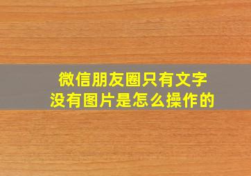 微信朋友圈只有文字没有图片是怎么操作的