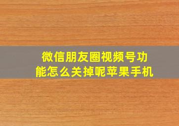 微信朋友圈视频号功能怎么关掉呢苹果手机