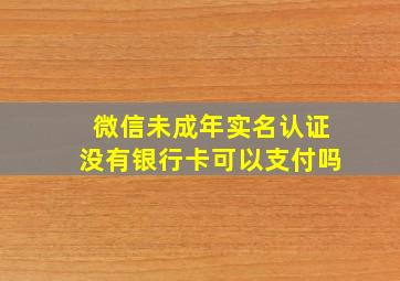 微信未成年实名认证没有银行卡可以支付吗