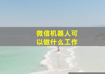 微信机器人可以做什么工作