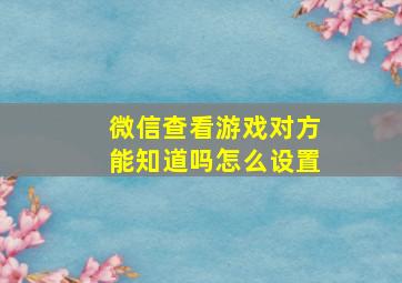 微信查看游戏对方能知道吗怎么设置