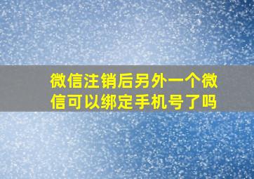 微信注销后另外一个微信可以绑定手机号了吗