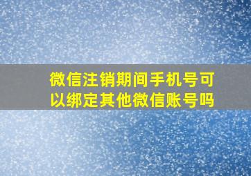 微信注销期间手机号可以绑定其他微信账号吗