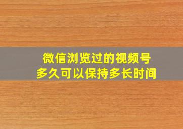 微信浏览过的视频号多久可以保持多长时间