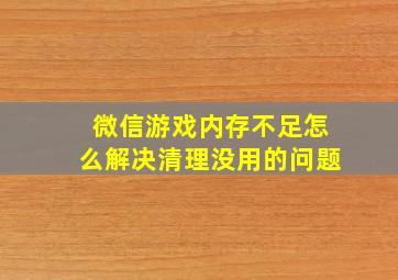 微信游戏内存不足怎么解决清理没用的问题