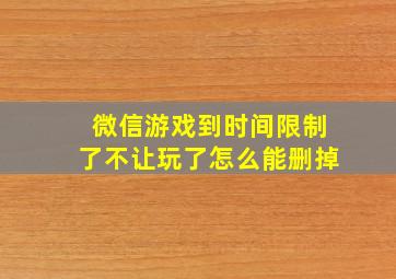 微信游戏到时间限制了不让玩了怎么能删掉