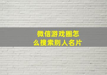 微信游戏圈怎么搜索别人名片