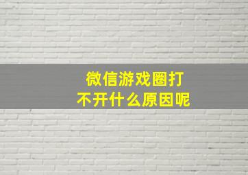 微信游戏圈打不开什么原因呢