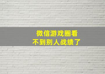 微信游戏圈看不到别人战绩了