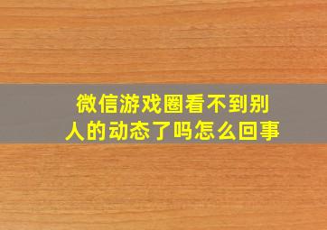 微信游戏圈看不到别人的动态了吗怎么回事