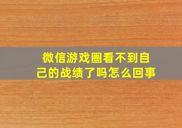 微信游戏圈看不到自己的战绩了吗怎么回事