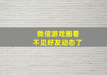 微信游戏圈看不见好友动态了