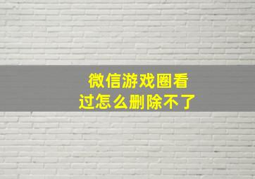 微信游戏圈看过怎么删除不了