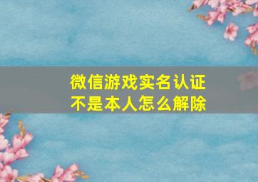 微信游戏实名认证不是本人怎么解除