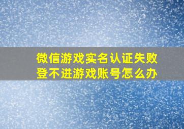 微信游戏实名认证失败登不进游戏账号怎么办