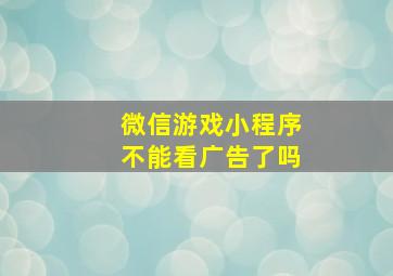 微信游戏小程序不能看广告了吗