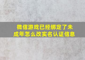 微信游戏已经绑定了未成年怎么改实名认证信息