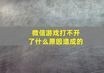 微信游戏打不开了什么原因造成的