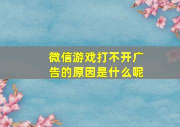 微信游戏打不开广告的原因是什么呢