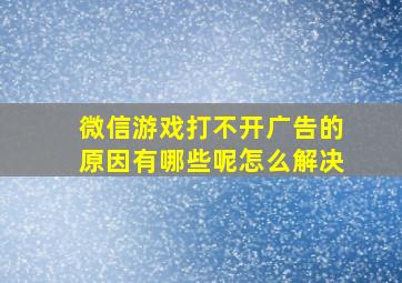 微信游戏打不开广告的原因有哪些呢怎么解决