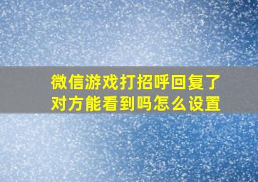 微信游戏打招呼回复了对方能看到吗怎么设置