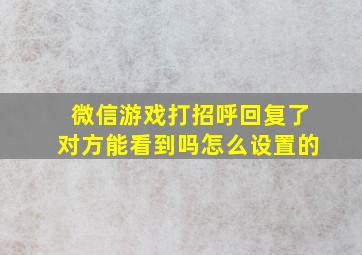 微信游戏打招呼回复了对方能看到吗怎么设置的