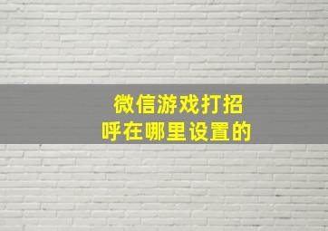 微信游戏打招呼在哪里设置的