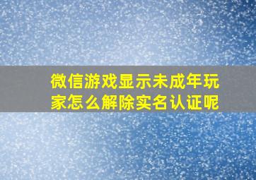 微信游戏显示未成年玩家怎么解除实名认证呢