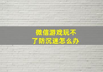 微信游戏玩不了防沉迷怎么办