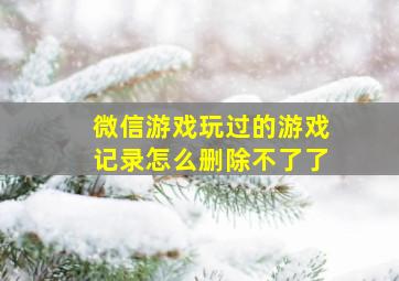 微信游戏玩过的游戏记录怎么删除不了了