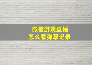 微信游戏直播怎么看弹幕记录