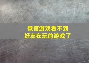 微信游戏看不到好友在玩的游戏了