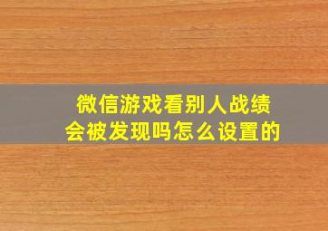 微信游戏看别人战绩会被发现吗怎么设置的