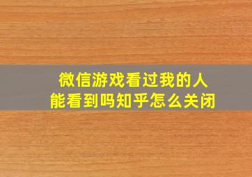 微信游戏看过我的人能看到吗知乎怎么关闭